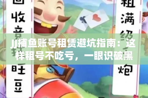 JJ捕鱼账号租赁避坑指南：这样租号不吃亏，一眼识破黑心中介！