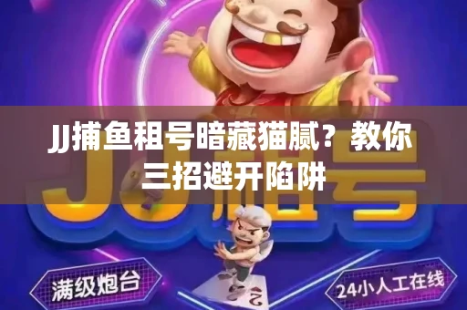 JJ捕鱼租号暗藏猫腻？教你三招避开陷阱