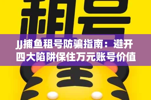 JJ捕鱼租号防骗指南：避开四大陷阱保住万元账号价值