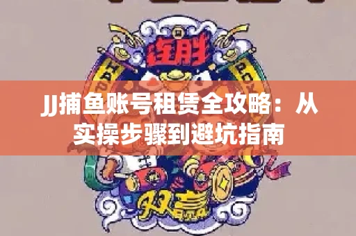  JJ捕鱼账号租赁全攻略：从实操步骤到避坑指南