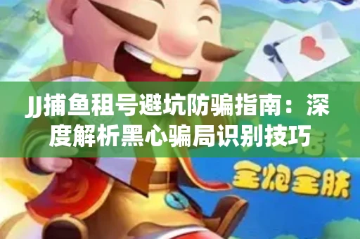JJ捕鱼租号避坑防骗指南：深度解析黑心骗局识别技巧