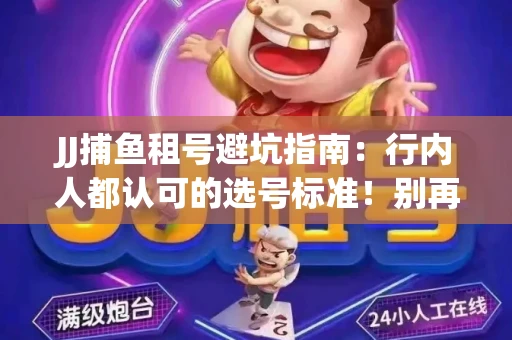 JJ捕鱼租号避坑指南：行内人都认可的选号标准！别再踩雷